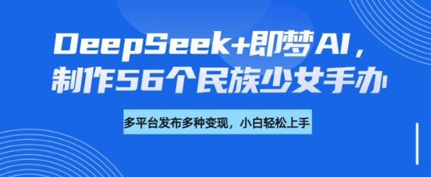 DeepSeek+即梦AI，制作56个民族少女手办，附详细教程+变现方向-皓收集 | 网创宝典