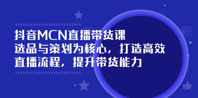 抖音MCN直播带货课：选品与策划为核心, 打造高效直播流程, 提升带货能力-皓收集 | 网创宝典