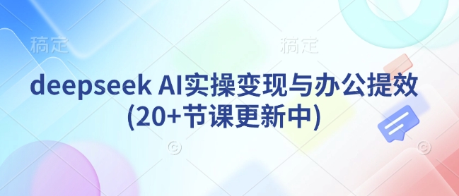 deepseek AI实操变现与办公提效(20+节课更新中)-皓收集 | 网创宝典