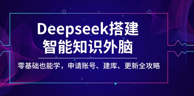 Deepseek搭建智能知识外脑，零基础也能学，申请账号、建库、更新全攻略-皓收集 | 网创宝典