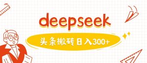 利用deepseek分钟一篇图文，做头条日入3张--皓收集 | 网创宝典