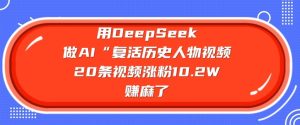 用DeepSeek做AI“复活历史人物”视频，20条视频涨粉10.2W，挣麻了--皓收集 | 网创宝典