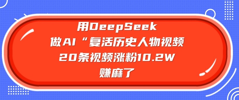 用DeepSeek做AI“复活历史人物”视频，20条视频涨粉10.2W，挣麻了-皓收集 | 网创宝典