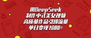 用DeepSeek制作中式美女视频，高质量作品引爆流量，单日变现多张--皓收集 | 网创宝典