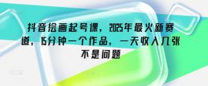 抖音绘画起号课，2025年最火新赛道，15分钟一个作品，一天收入几张不是问题--皓收集 | 网创宝典