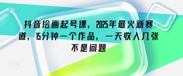 抖音绘画起号课，2025年最火新赛道，15分钟一个作品，一天收入几张不是问题-皓收集 | 网创宝典