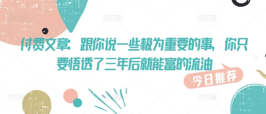 付费文章：跟你说一些极为重要的事，你只要悟透了 三年后 就能富的流油-皓收集 | 网创宝典