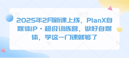 2025年2月新课上线，PlanX自媒体IP·超级训练营，做好自媒体，学这一门课就够了-皓收集 | 网创宝典