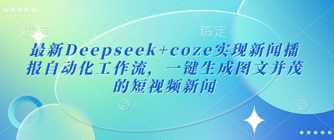 最新Deepseek+coze实现新闻播报自动化工作流，一键生成图文并茂的短视频新闻-皓收集 | 网创宝典