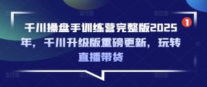 千川操盘手训练营完整版2025年，千川升级版重磅更新，玩转直播带货--皓收集 | 网创宝典