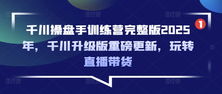 千川操盘手训练营完整版2025年，千川升级版重磅更新，玩转直播带货-皓收集 | 网创宝典