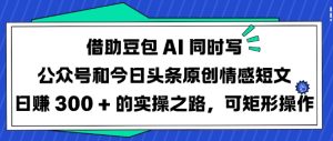 借助豆包AI同时写公众号和今日头条原创情感短文日入3张的实操之路，可矩形操作--皓收集 | 网创宝典