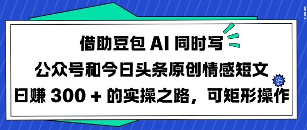 借助豆包AI同时写公众号和今日头条原创情感短文日入3张的实操之路，可矩形操作-皓收集 | 网创宝典