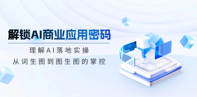 解锁AI商业应用密码：理解AI落地实操，从词生图到图生图的掌控-皓收集 | 网创宝典