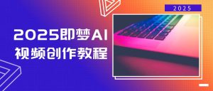 2025即梦AI视频创作教程，从零开始学做视频，文字图片生成视频轻松创作 --皓收集 | 网创宝典