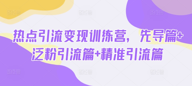 热点引流变现训练营，先导篇+泛粉引流篇+精准引流篇-皓收集 | 网创宝典