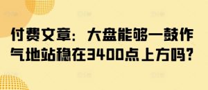 付费文章：大盘能够一鼓作气地站稳在3400点上方吗?--皓收集 | 网创宝典