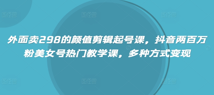 外面卖298的颜值剪辑起号课，抖音两百万粉美女号热门教学课，多种方式变现-皓收集 | 网创宝典