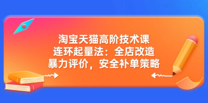 淘宝天猫高阶技术课：连环起量法：全店改造，暴力评价，安全补单策略-皓收集 | 网创宝典