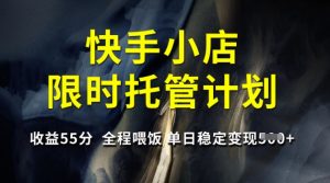 快手小店限时托管计划，收益55分，全程喂饭，单日稳定变现5张【揭秘】--皓收集 | 网创宝典