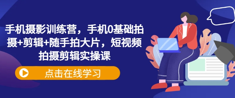 手机摄影训练营，手机0基础拍摄+剪辑+随手拍大片，短视频拍摄剪辑实操课-皓收集 | 网创宝典