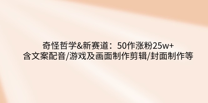 奇怪哲学-新赛道：50作涨粉25w+含文案配音/游戏及画面制作剪辑/封面制作等-皓收集 | 网创宝典