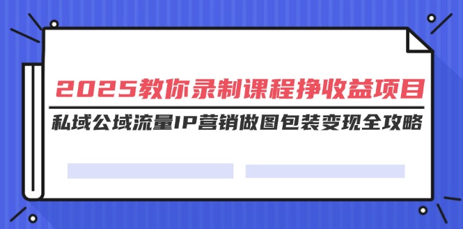 2025教你录制课程挣收益项目，私域公域流量IP营销做图包装变现全攻略-皓收集 | 网创宝典