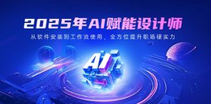 2025年AI赋能设计师：从软件安装到工作流使用，全方位提升职场硬实力--皓收集 | 网创宝典