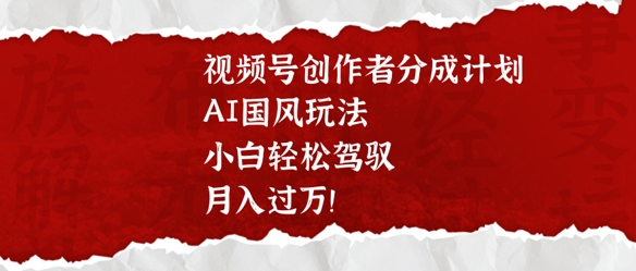 视频号创作者分成计划，AI国风玩法，小白轻松驾驭，月入过W-皓收集 | 网创宝典