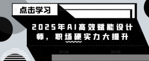 2025年AI高效赋能设计师，职场硬实力大提升-皓收集 | 网创宝典