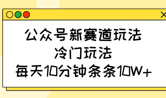 公众号新赛道玩法，冷门玩法，每天10分钟条条10W+-皓收集 | 网创宝典