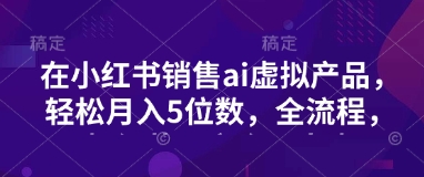 小红书销售ai虚拟产品，轻松月入5位数，全流程，超细节变现过程，完全无卡点-皓收集 | 网创宝典