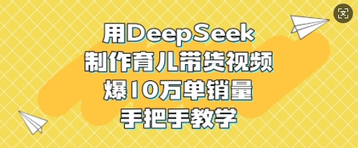 用DeepSeek制作育儿带货视频，爆10W单销量，手把手教学-皓收集 | 网创宝典