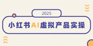 小红书AI虚拟产品实操，开店、发布、提高销量，细节决定成败，月入5位数--皓收集 | 网创宝典