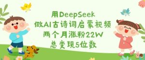 用DeepSeek做AI古诗词启蒙视频，两个月涨粉22W，总变现5位数--皓收集 | 网创宝典