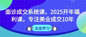 面诊成交系统课，2025开年福利课，专注美业成交10年--皓收集 | 网创宝典