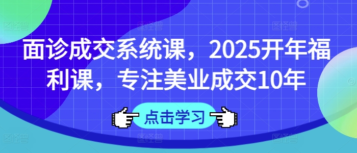 面诊成交系统课，2025开年福利课，专注美业成交10年-皓收集 | 网创宝典