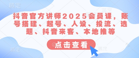 抖音官方讲师2025会员课，账号搭建、起号、人设、投流、选题、抖音来客、本地推等-皓收集 | 网创宝典