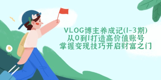 VLOG博主养成记（1-3期）从0到1打造高价值账号，掌握变现技巧开启财富之门-皓收集 | 网创宝典