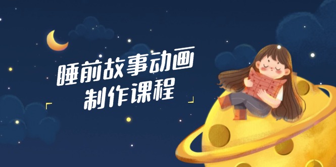 睡前故事动画制作课程，涵盖AI文案、配音、视频剪辑等，实现百分百原创--皓收集 | 网创宝典