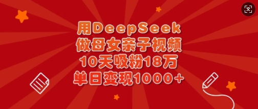 用DeepSeek做母女亲子视频，10天吸粉18万，单日变现多张-皓收集 | 网创宝典