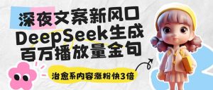 深夜文案新风口：DeepSeek生成百万播放量金句，治愈系内容涨粉快3倍--皓收集 | 网创宝典