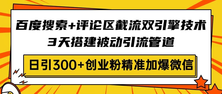 百度搜索+评论区截流双引擎技术，3天搭建被动引流管道，日引300+创业粉…-皓收集 | 网创宝典