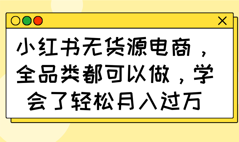 小红书无货源电商，全品类都可以做，学会了轻松月入过万-皓收集 | 网创宝典