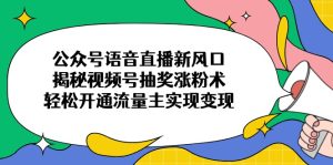公众号语音直播新风口，揭秘视频号抽奖涨粉术，轻松开通流量主实现变现--皓收集 | 网创宝典
