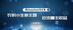 用DeepSeek写农村创业小项目，篇篇爆款，暴力引流，吃流量主收益变现--皓收集 | 网创宝典