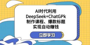 某付费文：AI时代利用DeepSeek+ChatGPk制作课程、爆款标题，实现自动赚钱--皓收集 | 网创宝典