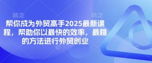 帮你成为外贸高手2025最新课程，帮助你以最快的效率，最稳的方法进行外贸创业--皓收集 | 网创宝典