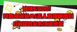 日赚6000+！抖音小时达Ai无人直播躺赚新风口，0门槛吃官方亿级流量！--皓收集 | 网创宝典
