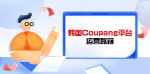 Coupang平台运营秘籍，酷胖卖家必修课，助力卖家提升平台竞争力--皓收集 | 网创宝典